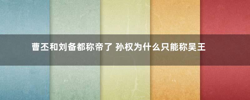 曹丕和刘备都称帝了 孙权为什么只能称吴王